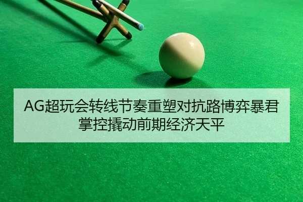 AG超玩会转线节奏重塑对抗路博弈暴君掌控撬动前期经济天平